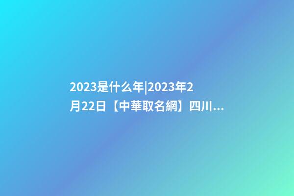 2023是什么年|2023年2月22日【中華取名網】四川德陽XXX商貿有限公司簽約-第1張-公司起名-玄機派